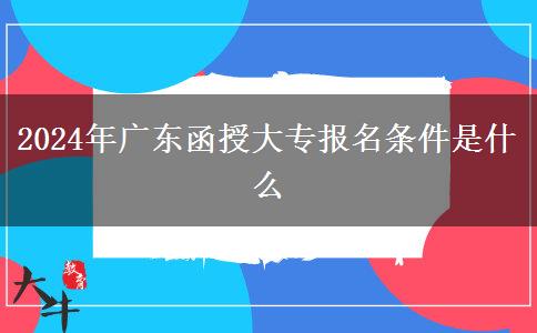 2024年廣東函授大專報(bào)名條件是什么