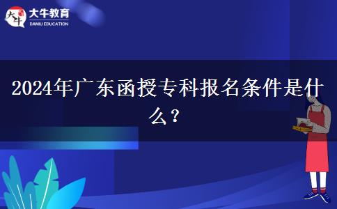 2024年廣東函授?？茍竺麠l件是什么？