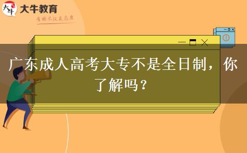 廣東成人高考大專不是全日制，你了解嗎？