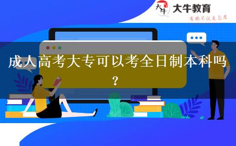 成人高考大專可以考全日制本科嗎？