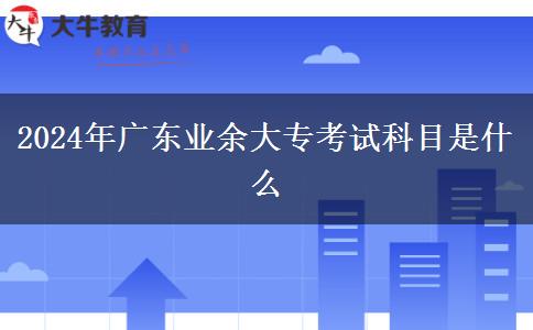 2024年廣東業(yè)余大專考試科目是什么