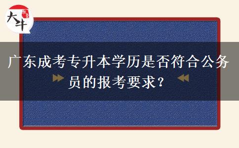 廣東成考專升本學(xué)歷是否符合公務(wù)員的報(bào)考要求？