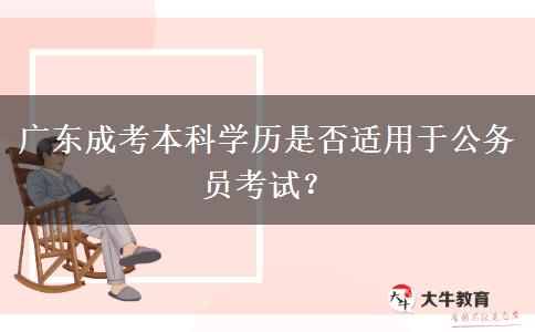 廣東成考本科學(xué)歷是否適用于公務(wù)員考試？