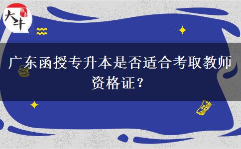 廣東函授專升本是否適合考取教師資格證？