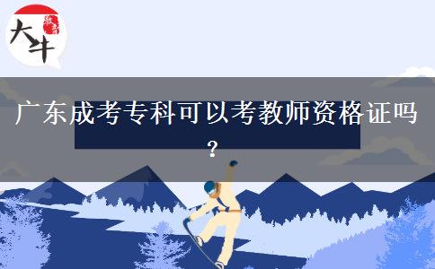 廣東成考專(zhuān)科可以考教師資格證嗎？