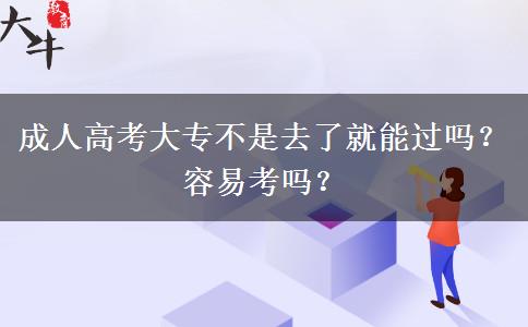 成人高考大專不是去了就能過嗎？容易考嗎？