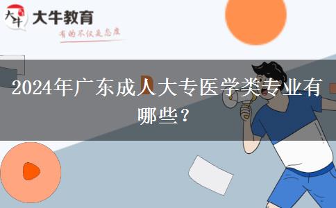 2024年廣東成人大專醫(yī)學類專業(yè)有哪些？