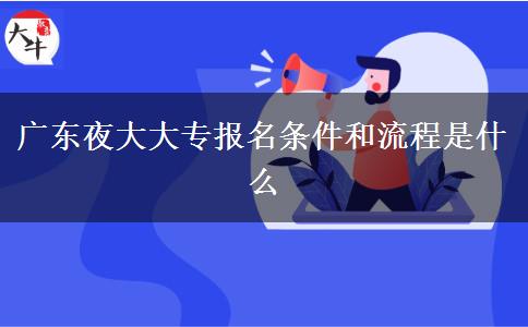 廣東夜大大專報(bào)名條件和流程是什么