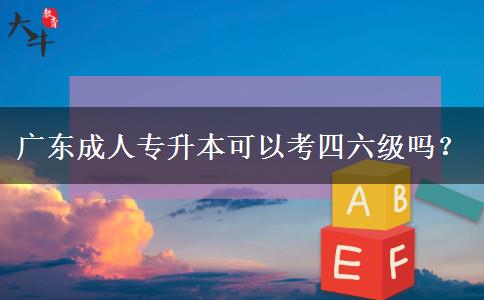 廣東成人專升本可以考四六級嗎？