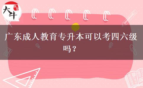 廣東成人教育專升本可以考四六級嗎？