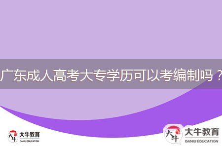 廣東成人高考大專學(xué)歷可以考編制嗎？