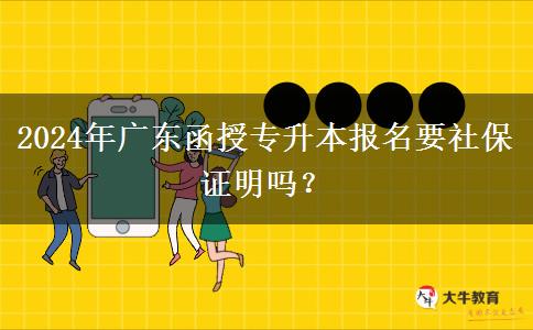 2024年廣東函授專升本報(bào)名要社保證明嗎？