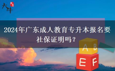 2024年廣東成人教育專升本報(bào)名要社保證明嗎？