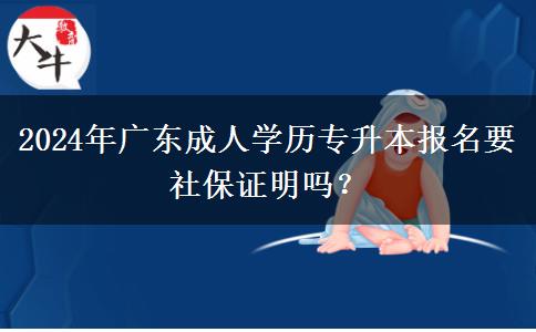 2024年廣東成人學歷專升本報名要社保證明嗎？