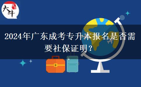 2024年廣東成考專(zhuān)升本報(bào)名是否需要社保證明？