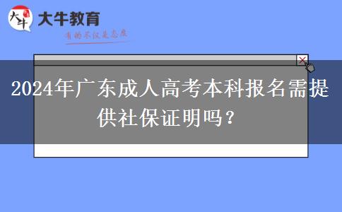 2024年廣東成人高考本科報(bào)名需提供社保證明嗎？