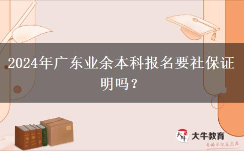 2024年廣東業(yè)余本科報名要社保證明嗎？