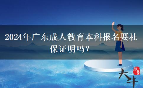 2024年廣東成人教育本科報(bào)名要社保證明嗎？