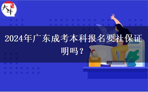 2024年廣東成考本科報(bào)名要社保證明嗎？