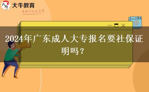 2024年廣東成人大專報(bào)名要社保證明嗎？