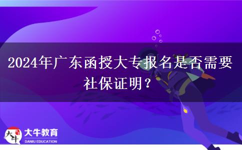 2024年廣東函授大專報名是否需要社保證明？