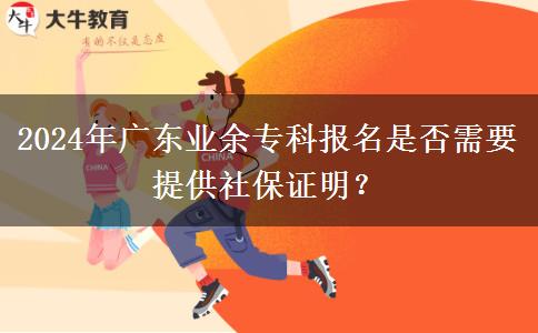 2024年廣東業(yè)余專科報名是否需要提供社保證明？