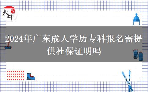 2024年廣東成人學(xué)歷?？茍?bào)名需提供社保證明嗎