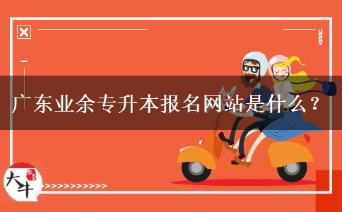 廣東業(yè)余專升本報(bào)名網(wǎng)站是什么？