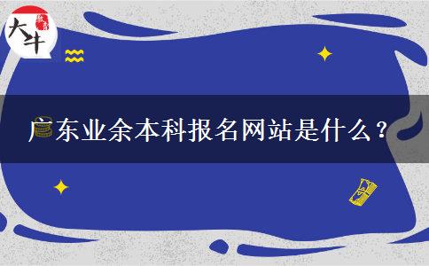 廣東業(yè)余本科報名網(wǎng)站是什么？