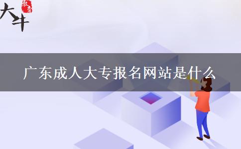 廣東成人大專報(bào)名網(wǎng)站是什么