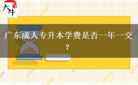 廣東成人專升本學費是否一年一交？