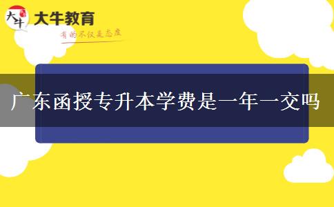 廣東函授專升本學費是一年一交嗎