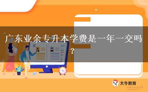 廣東業(yè)余專升本學(xué)費(fèi)是一年一交嗎？