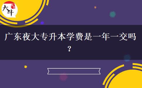 廣東夜大專升本學(xué)費(fèi)是一年一交嗎？