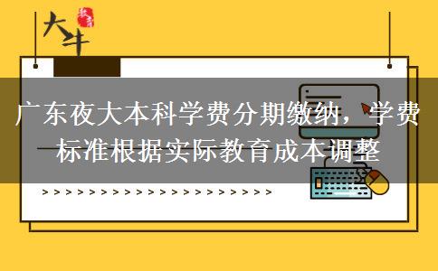 廣東夜大本科學費分期繳納，學費標準根據實際教育成本調整