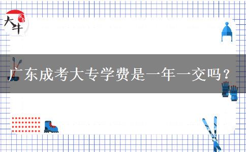 廣東成考大專學(xué)費(fèi)是一年一交嗎？