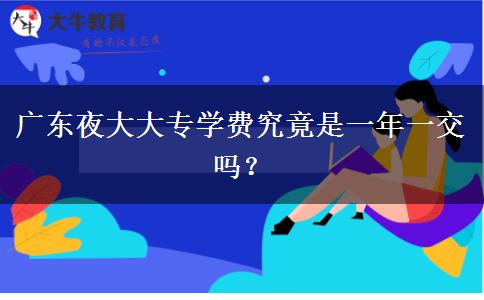 廣東夜大大專學(xué)費(fèi)究竟是一年一交嗎？