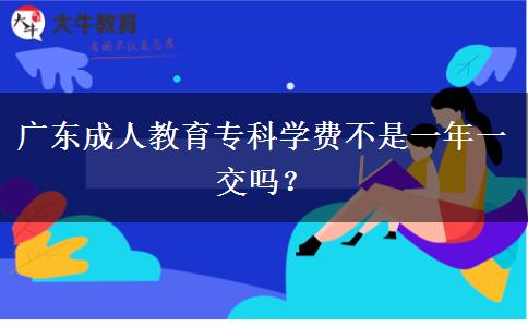 廣東成人教育專科學(xué)費(fèi)不是一年一交嗎？