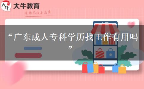 “廣東成人專科學(xué)歷找工作有用嗎”