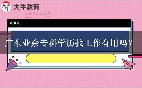 廣東業(yè)余?？茖W(xué)歷找工作有用嗎？