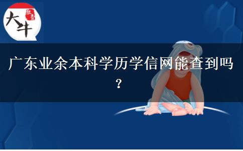 廣東業(yè)余本科學(xué)歷學(xué)信網(wǎng)能查到嗎？