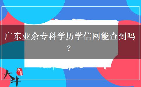 廣東業(yè)余?？茖W(xué)歷學(xué)信網(wǎng)能查到嗎？