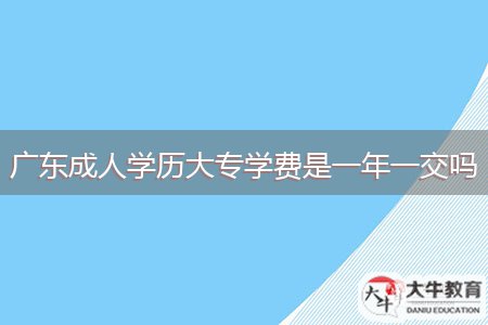 廣東成人學歷大專學費是一年一交嗎