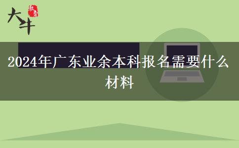 2024年廣東業(yè)余本科報名需要什么材料