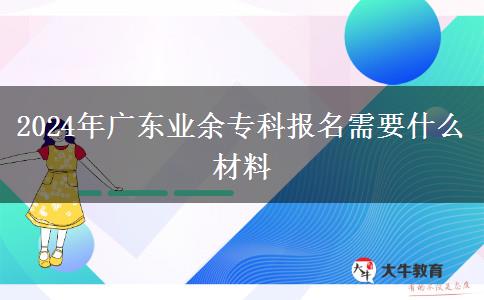 2024年廣東業(yè)余?？茍?bào)名需要什么材料