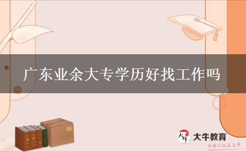 廣東業(yè)余大專學(xué)歷好找工作嗎