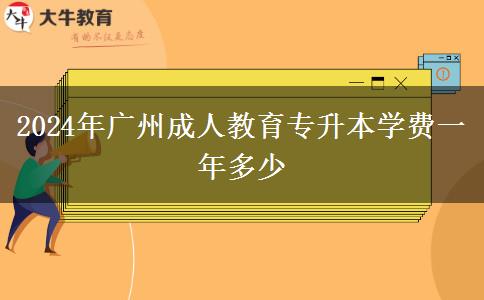 2024年廣州成人教育專升本學(xué)費(fèi)一年多少