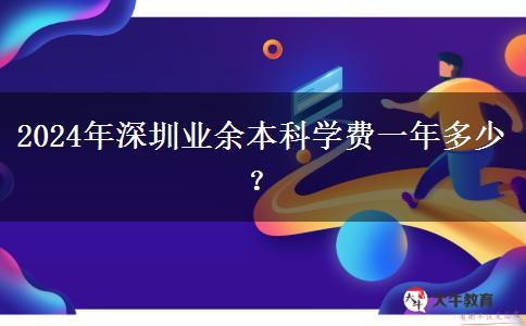 2024年深圳業(yè)余本科學(xué)費(fèi)一年多少？