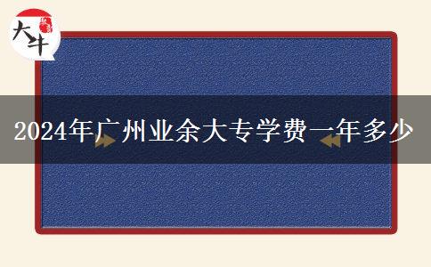 2024年廣州業(yè)余大專(zhuān)學(xué)費(fèi)一年多少