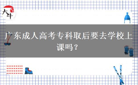 廣東成人高考?？迫『笠W(xué)校上課嗎？